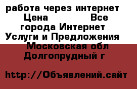 работа через интернет › Цена ­ 30 000 - Все города Интернет » Услуги и Предложения   . Московская обл.,Долгопрудный г.